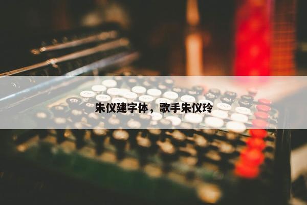朱仪建字体，歌手朱仪玲