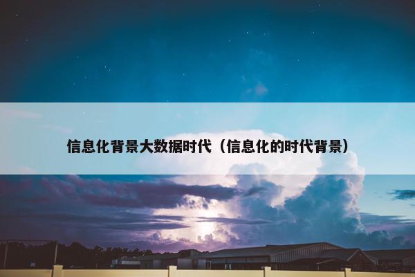 信息化背景大数据时代（信息化的时代背景）