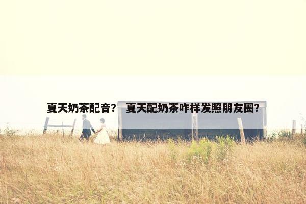 夏天奶茶配音？ 夏天配奶茶咋样发照朋友圈？