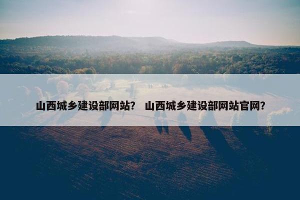 山西城乡建设部网站？ 山西城乡建设部网站官网？