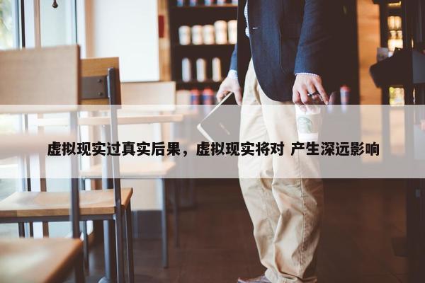 虚拟现实过真实后果，虚拟现实将对 产生深远影响