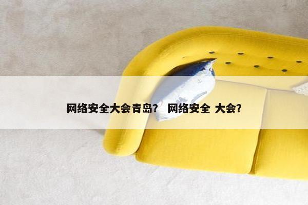 网络安全大会青岛？ 网络安全 大会？
