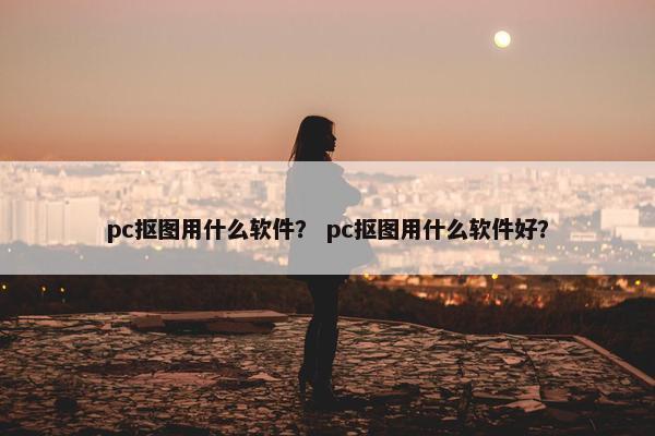 pc抠图用什么软件？ pc抠图用什么软件好？