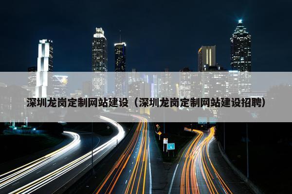 深圳龙岗定制网站建设（深圳龙岗定制网站建设招聘）