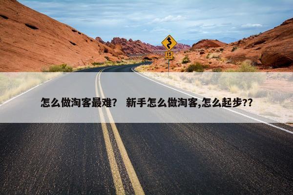 怎么做淘客最难？ 新手怎么做淘客,怎么起步?？