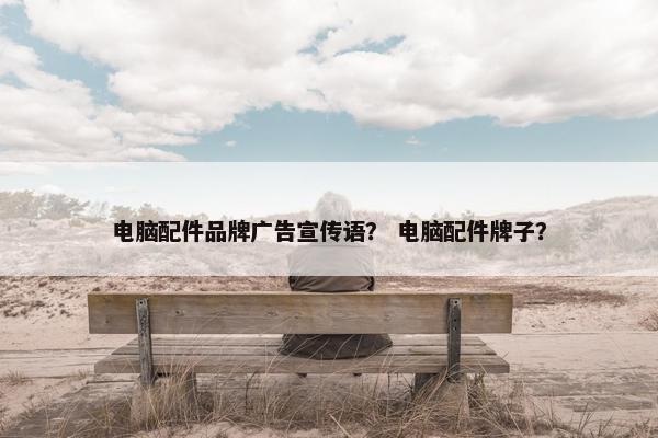 电脑配件品牌广告宣传语？ 电脑配件牌子？
