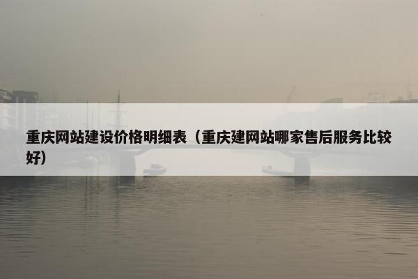 重庆网站建设价格明细表（重庆建网站哪家售后服务比较好）
