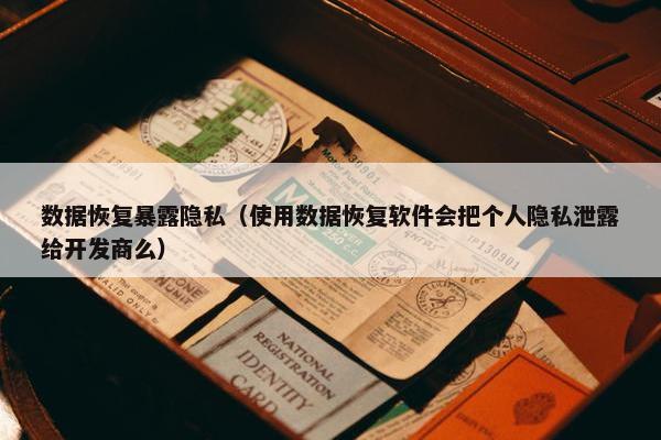数据恢复暴露隐私（使用数据恢复软件会把个人隐私泄露给开发商么）