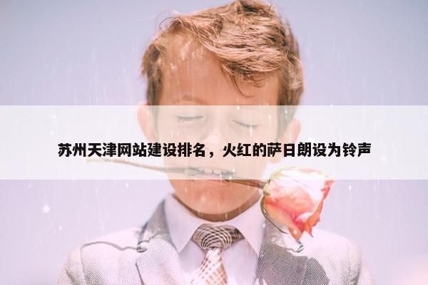 苏州天津网站建设排名，火红的萨日朗设为铃声