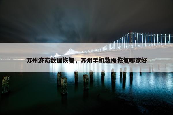 苏州济南数据恢复，苏州手机数据恢复哪家好