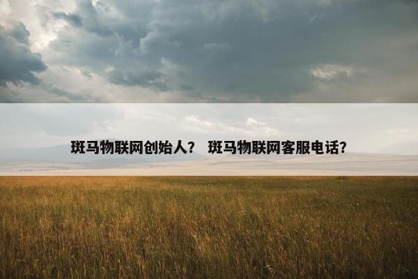 斑马物联网创始人？ 斑马物联网客服电话？