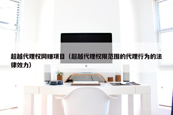 超越代理权网赚项目（超越代理权限范围的代理行为的法律效力）