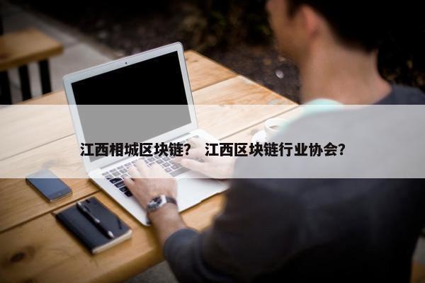 江西相城区块链？ 江西区块链行业协会？