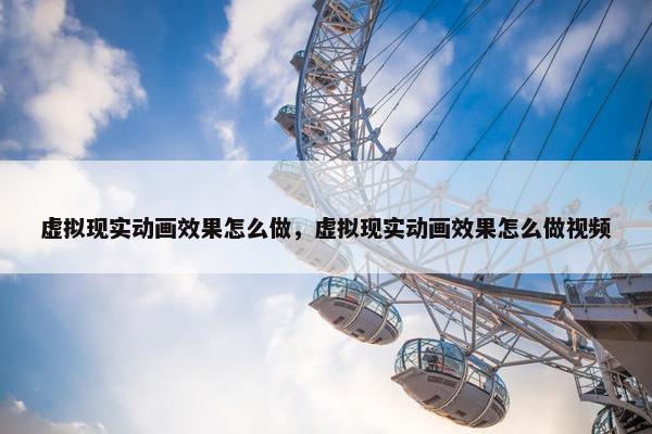 虚拟现实动画效果怎么做，虚拟现实动画效果怎么做视频