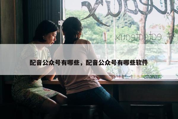 配音公众号有哪些，配音公众号有哪些软件