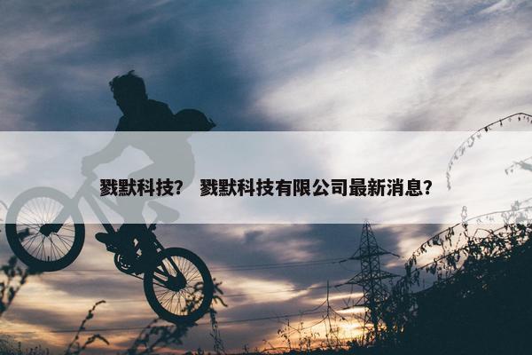 戮默科技？ 戮默科技有限公司最新消息？