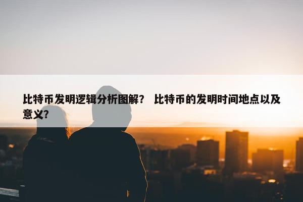 比特币发明逻辑分析图解？ 比特币的发明时间地点以及意义？