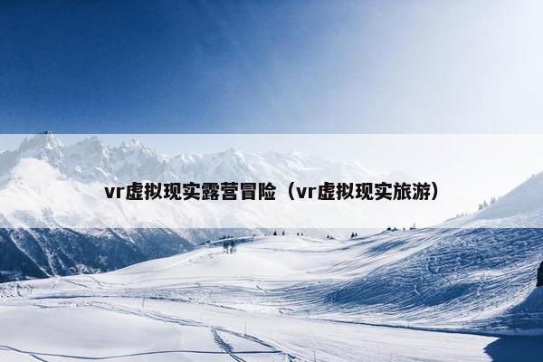 vr虚拟现实露营冒险（vr虚拟现实旅游）