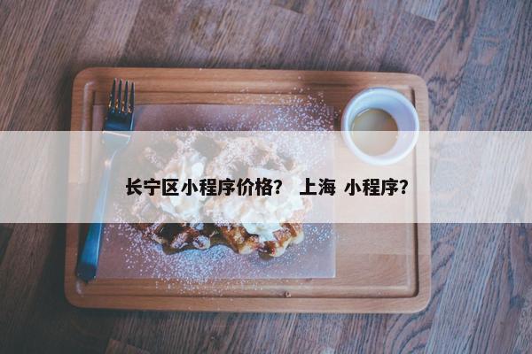 长宁区小程序价格？ 上海 小程序？