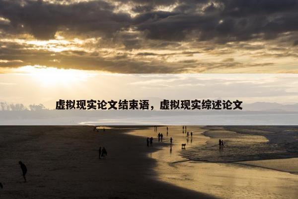 虚拟现实论文结束语，虚拟现实综述论文