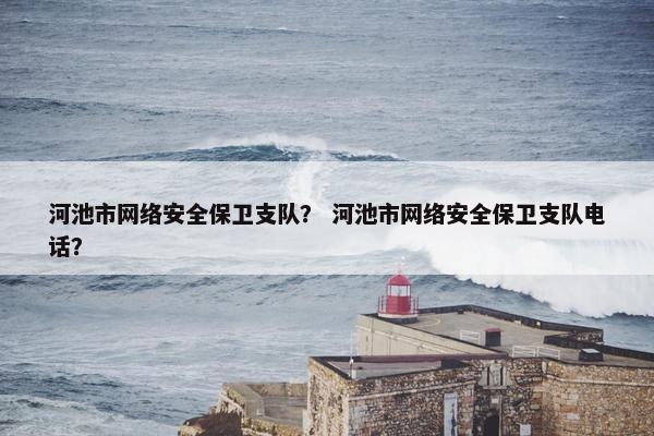 河池市网络安全保卫支队？ 河池市网络安全保卫支队电话？