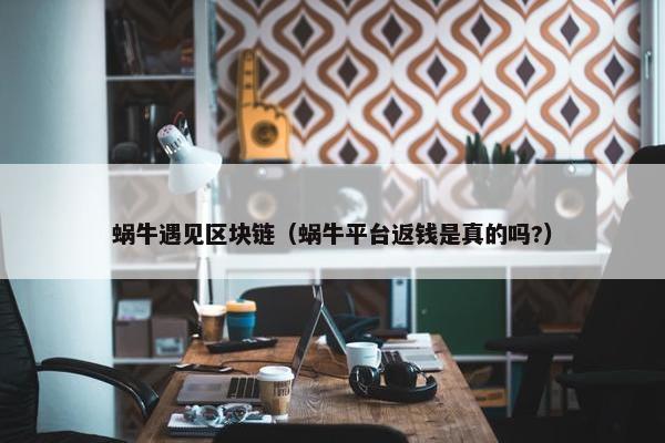 蜗牛遇见区块链（蜗牛平台返钱是真的吗?）