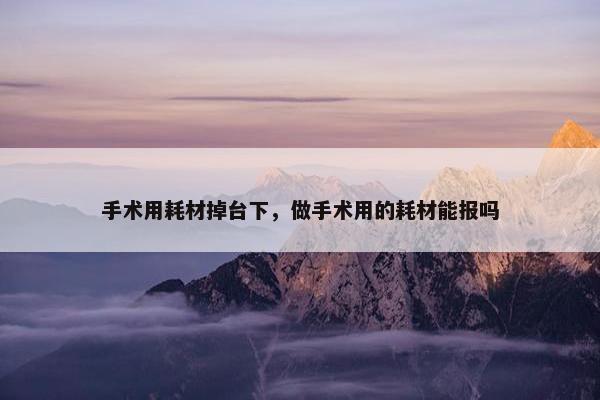 手术用耗材掉台下，做手术用的耗材能报吗