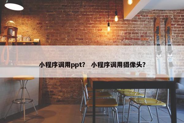 小程序调用ppt？ 小程序调用摄像头？