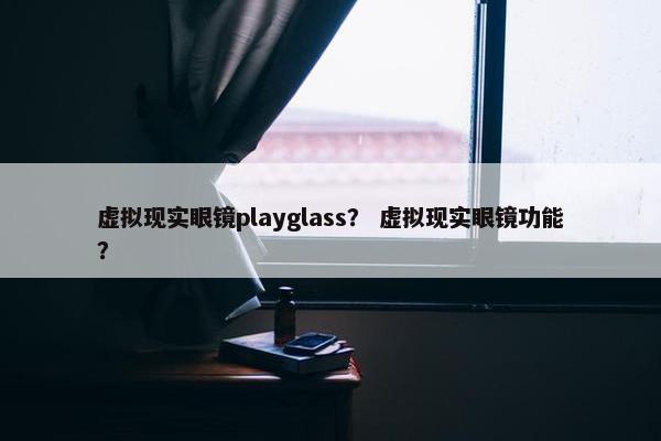 虚拟现实眼镜playglass？ 虚拟现实眼镜功能？