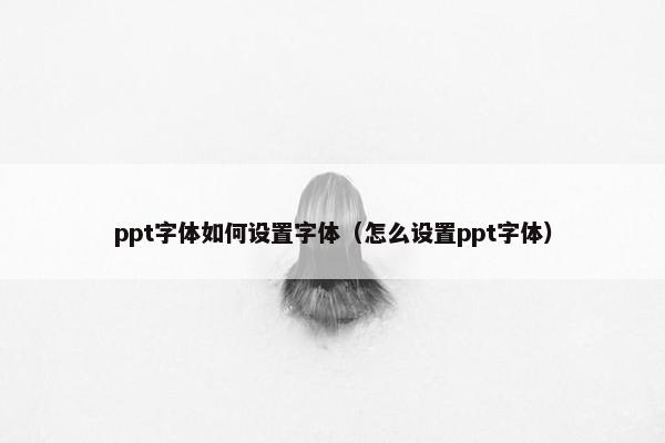 ppt字体如何设置字体（怎么设置ppt字体）