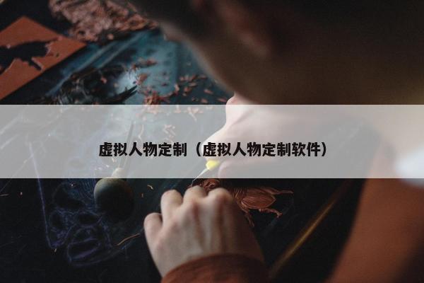虚拟人物定制（虚拟人物定制软件）