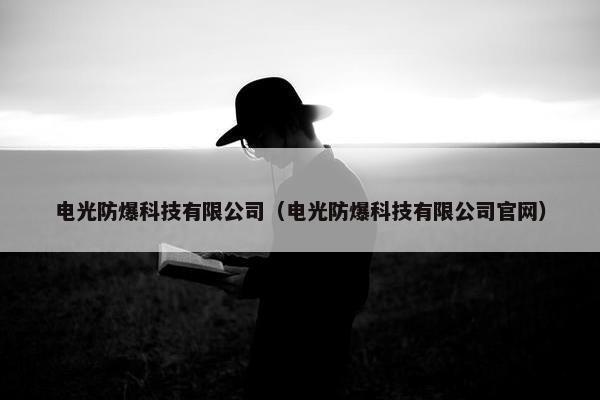 电光防爆科技有限公司（电光防爆科技有限公司官网）