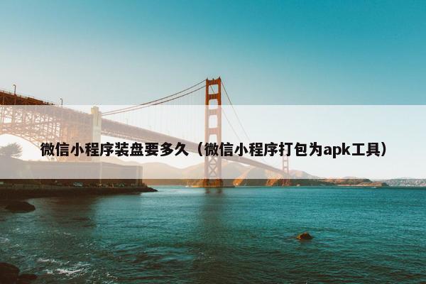 微信小程序装盘要多久（微信小程序打包为apk工具）