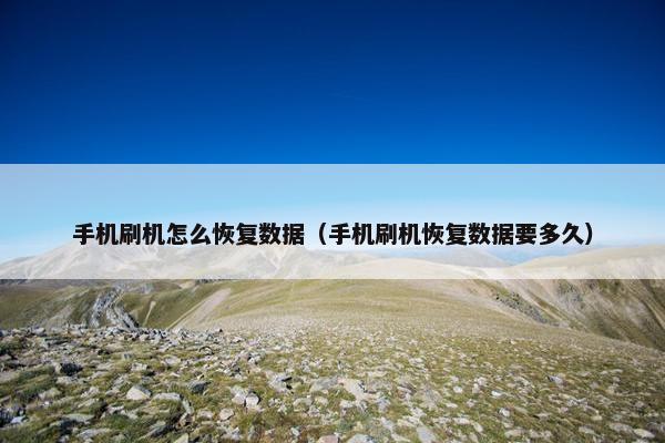 手机刷机怎么恢复数据（手机刷机恢复数据要多久）
