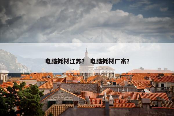 电脑耗材江苏？ 电脑耗材厂家？