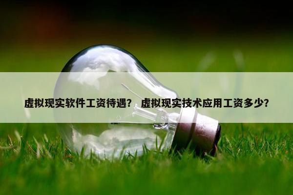 虚拟现实软件工资待遇？ 虚拟现实技术应用工资多少？