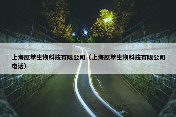 上海原萃生物科技有限公司（上海原萃生物科技有限公司电话）
