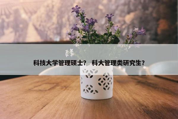 科技大学管理硕士？ 科大管理类研究生？