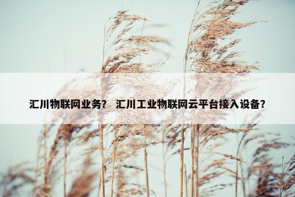 汇川物联网业务？ 汇川工业物联网云平台接入设备？