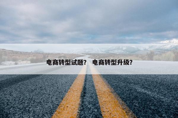 电商转型试题？ 电商转型升级？