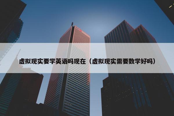虚拟现实要学英语吗现在（虚拟现实需要数学好吗）