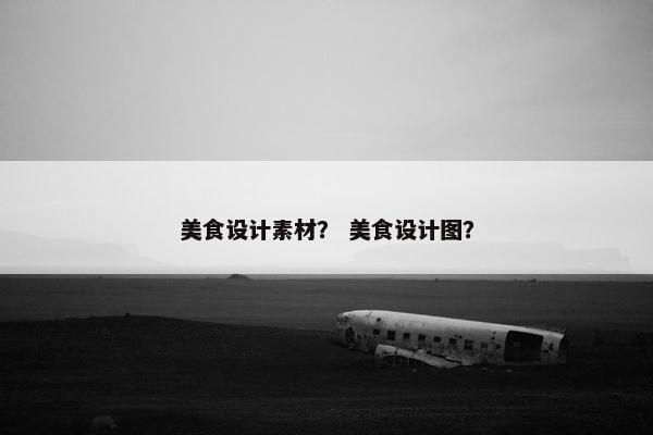 美食设计素材？ 美食设计图？