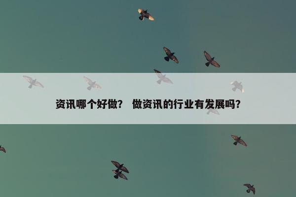 资讯哪个好做？ 做资讯的行业有发展吗？