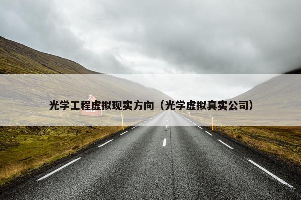 光学工程虚拟现实方向（光学虚拟真实公司）