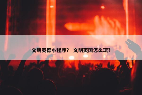 文明英德小程序？ 文明英国怎么玩？