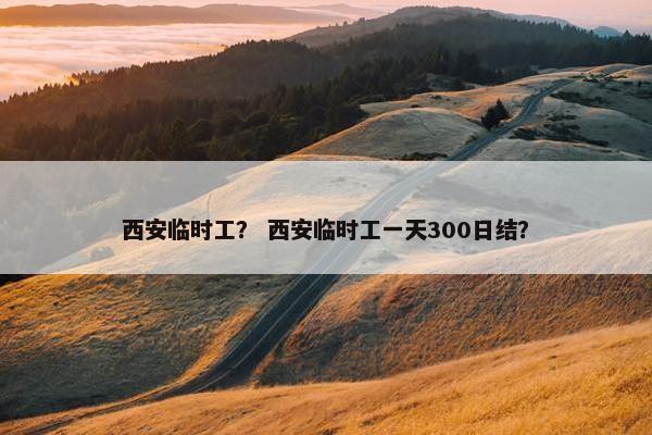 西安临时工？ 西安临时工一天300日结？