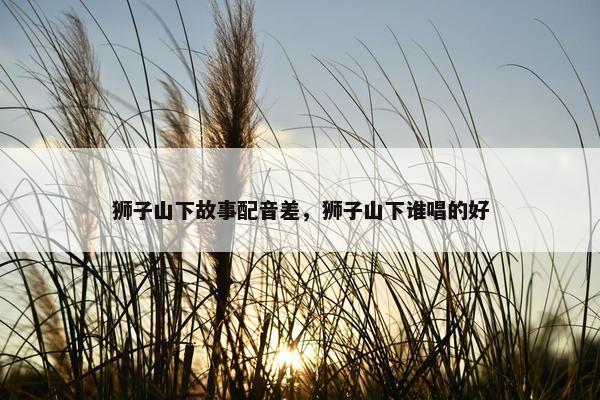 狮子山下故事配音差，狮子山下谁唱的好