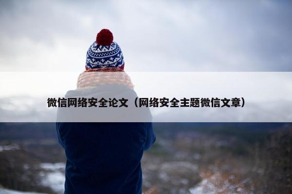 微信网络安全论文（网络安全主题微信文章）