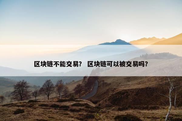 区块链不能交易？ 区块链可以被交易吗？