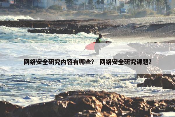 网络安全研究内容有哪些？ 网络安全研究课题？